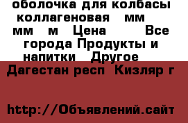 оболочка для колбасы коллагеновая 50мм , 45мм -1м › Цена ­ 25 - Все города Продукты и напитки » Другое   . Дагестан респ.,Кизляр г.